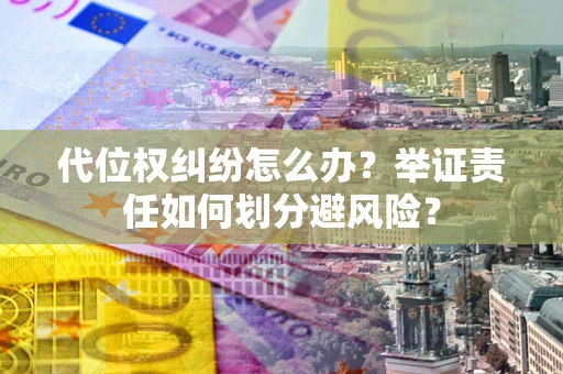 北京代位权纠纷怎么办？举证责任如何划分避风险？