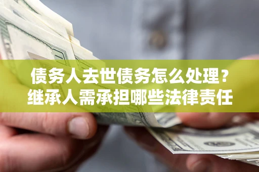 北京债务人去世债务怎么处理？继承人需承担哪些法律责任？