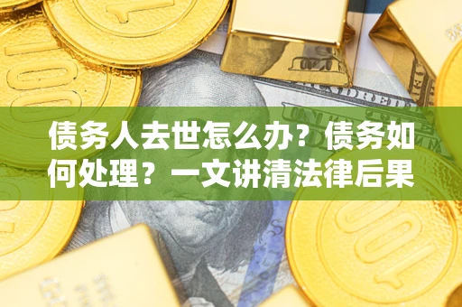 北京债务人去世怎么办？债务如何处理？一文讲清法律后果