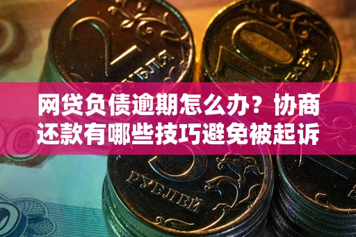 北京网贷负债逾期怎么办？协商还款有哪些技巧避免被起诉？