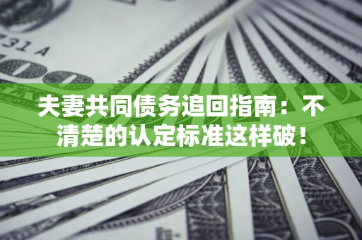 北京夫妻共同债务追回指南：不清楚的认定标准这样破！