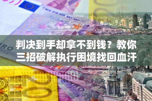 北京判决到手却拿不到钱？教你三招破解执行困境找回血汗钱
