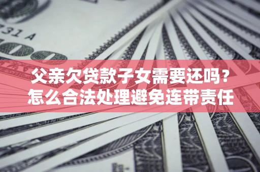 北京父亲欠贷款子女需要还吗？怎么合法处理避免连带责任？