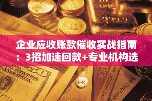 北京企业应收账款催收实战指南：3招加速回款+专业机构选择避坑