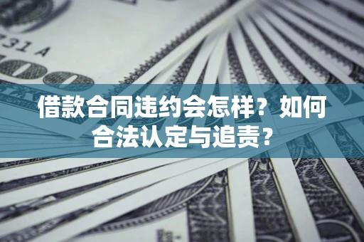 北京借款合同违约会怎样？如何合法认定与追责？