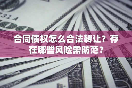 北京合同债权怎么合法转让？存在哪些风险需防范？