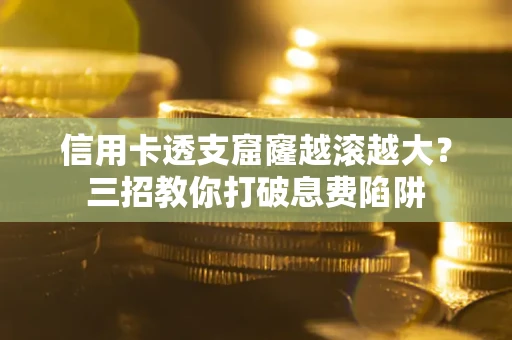 北京信用卡透支窟窿越滚越大？三招教你打破息费陷阱