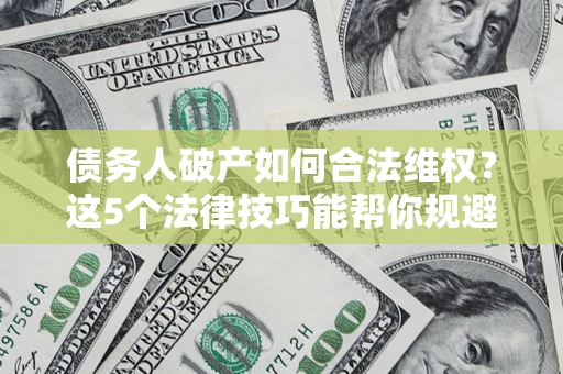 北京债务人破产如何合法维权？这5个法律技巧能帮你规避风险