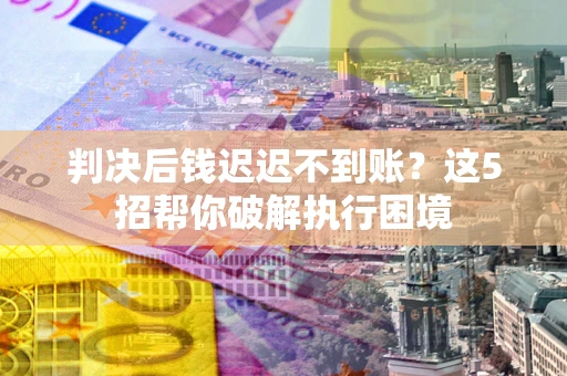北京判决后钱迟迟不到账？这5招帮你破解执行困境