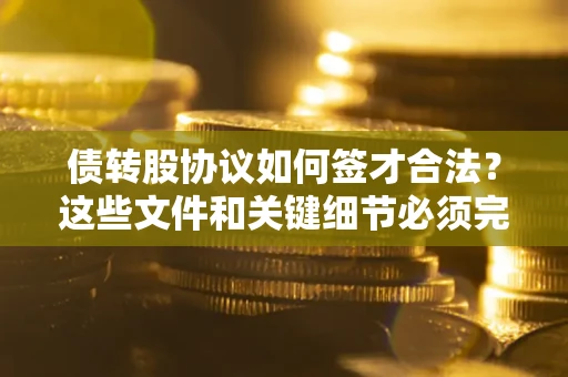 北京债转股协议如何签才合法？这些文件和关键细节必须完整