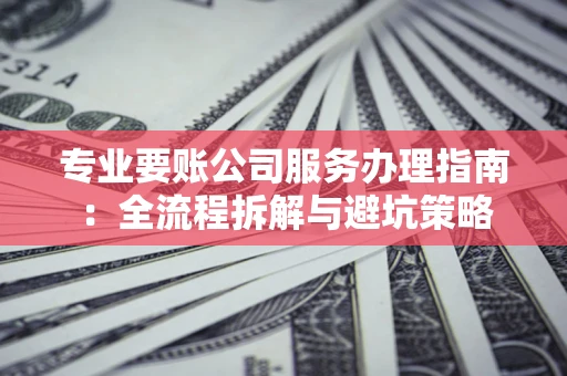 北京专业要账公司服务办理指南：全流程拆解与避坑策略
