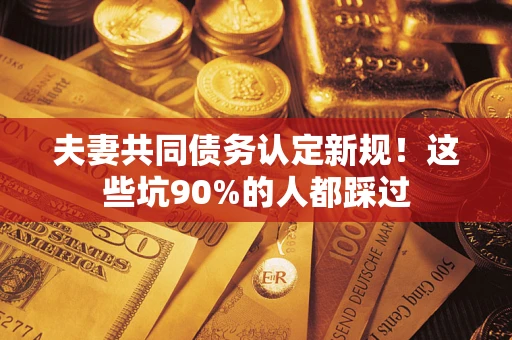 北京夫妻共同债务认定新规！这些坑90%的人都踩过