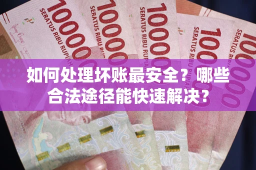 北京如何处理坏账最安全？哪些合法途径能快速解决？