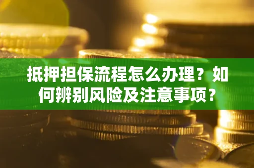 北京抵押担保流程怎么办理？如何辨别风险及注意事项？
