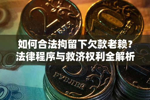 北京如何合法拘留下欠款老赖？法律程序与救济权利全解析