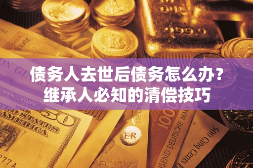 北京债务人去世后债务怎么办？继承人必知的清偿技巧