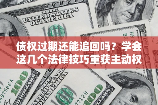 北京债权过期还能追回吗？学会这几个法律技巧重获主动权