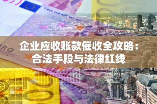 北京企业应收账款催收全攻略：合法手段与法律红线