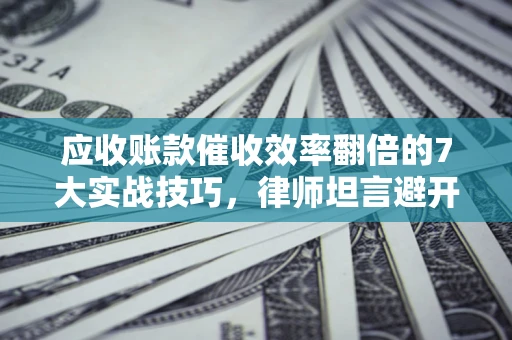 北京应收账款催收效率翻倍的7大实战技巧，律师坦言避开这些法律雷区最关键