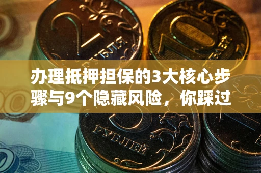 北京办理抵押担保的3大核心步骤与9个隐藏风险，你踩过哪个坑？