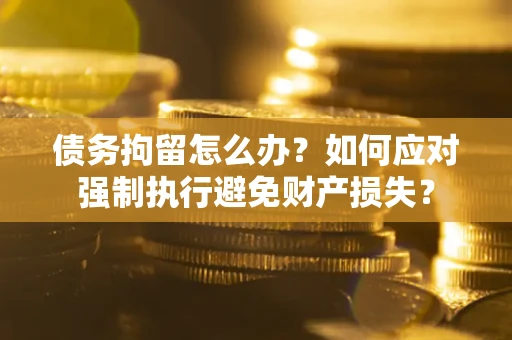 北京债务拘留怎么办？如何应对强制执行避免财产损失？