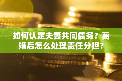 北京如何认定夫妻共同债务？离婚后怎么处理责任分担？