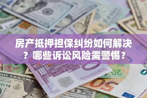 北京房产抵押担保纠纷如何解决？哪些诉讼风险需警惕？