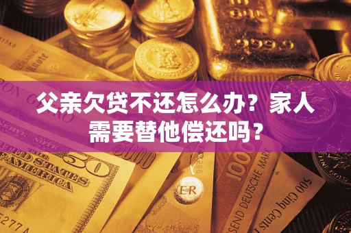 北京父亲欠贷不还怎么办？家人需要替他偿还吗？