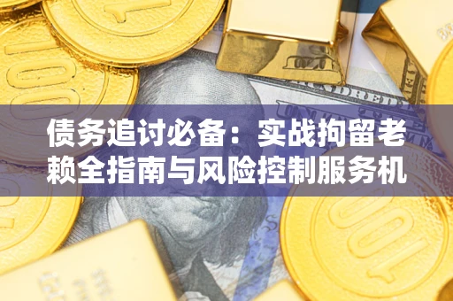 北京债务追讨必备：实战拘留老赖全指南与风险控制服务机构推荐