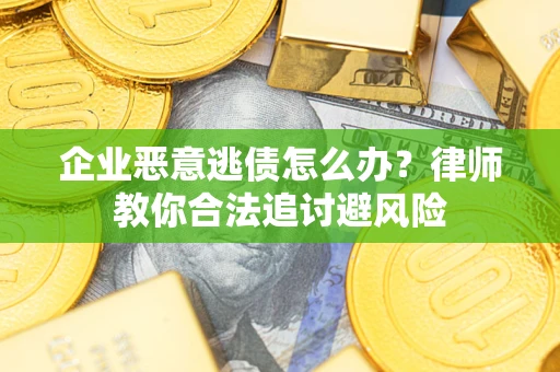 北京企业恶意逃债怎么办？律师教你合法追讨避风险