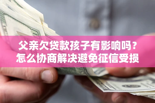 北京父亲欠贷款孩子有影响吗？怎么协商解决避免征信受损？