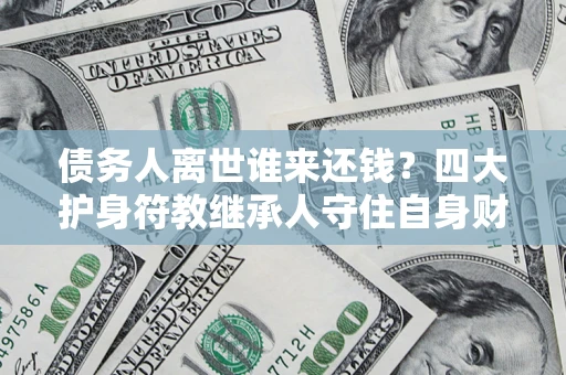 北京债务人离世谁来还钱？四大护身符教继承人守住自身财产
