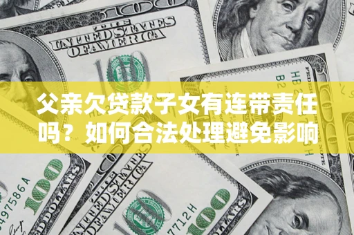 北京父亲欠贷款子女有连带责任吗？如何合法处理避免影响？
