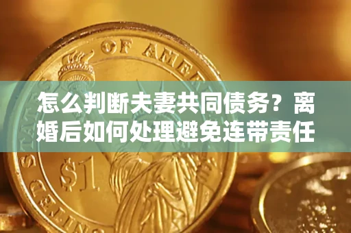 北京怎么判断夫妻共同债务？离婚后如何处理避免连带责任？