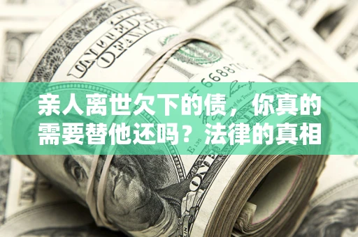 北京亲人离世欠下的债，你真的需要替他还吗？法律的真相或许与你想的不一样