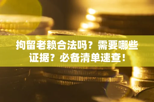 北京拘留老赖合法吗？需要哪些证据？必备清单速查！